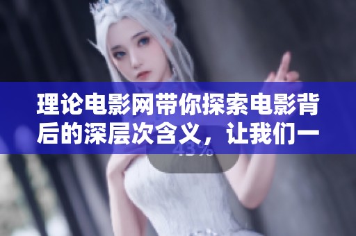 理论电影网带你探索电影背后的深层次含义，让我们一起走进理论与影片的奇妙结合之旅