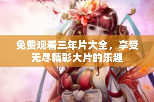免费观看三年片大全，享受无尽精彩大片的乐趣