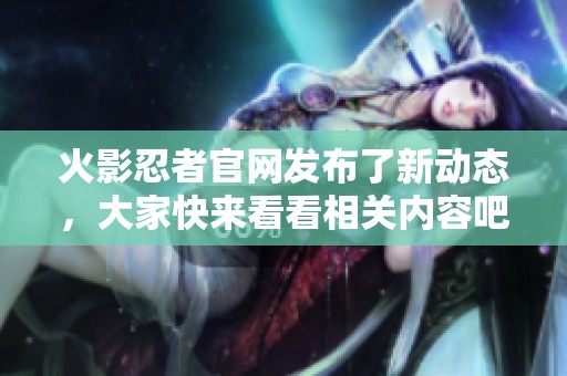 火影忍者官网发布了新动态，大家快来看看相关内容吧！