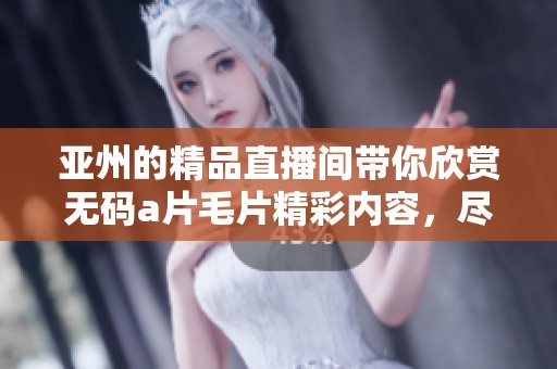 亚州的精品直播间带你欣赏******精彩内容，尽享观看体验