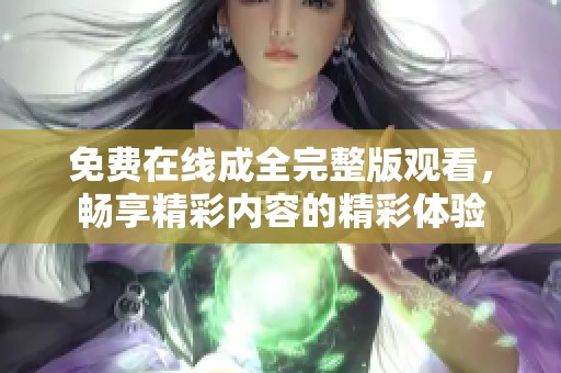 免费在线成全完整版观看，畅享精彩内容的精彩体验