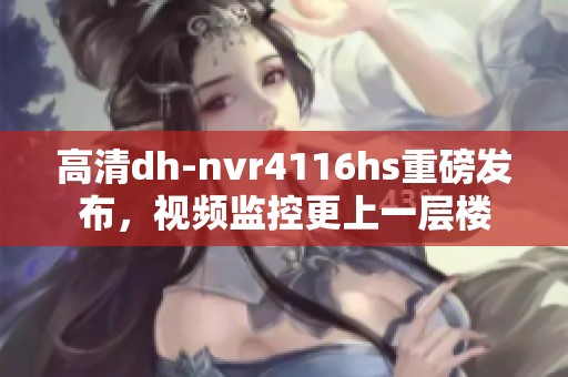 高清dh-nvr4116hs重磅发布，视频监控更上一层楼