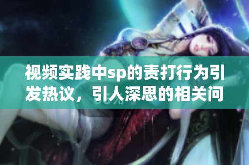 视频实践中sp的责打行为引发热议，引人深思的相关问题浮出水面