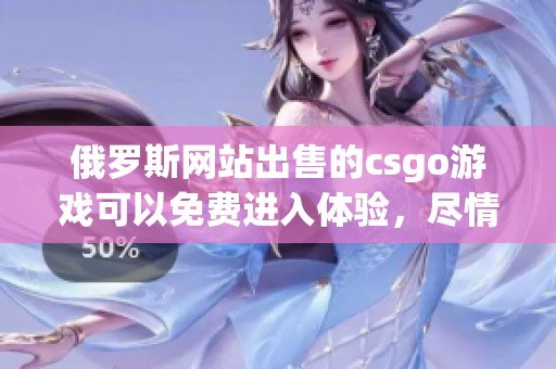 俄罗斯网站出售的csgo游戏可以免费进入体验，尽情享受游戏乐趣