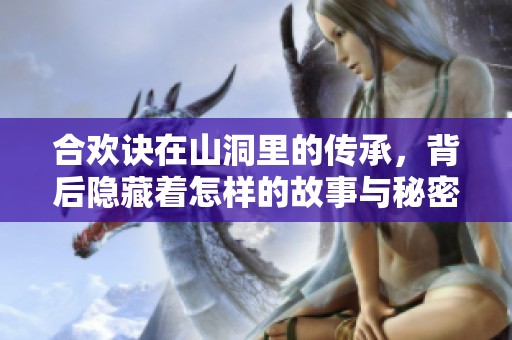 合欢诀在山洞里的传承，背后隐藏着怎样的故事与秘密