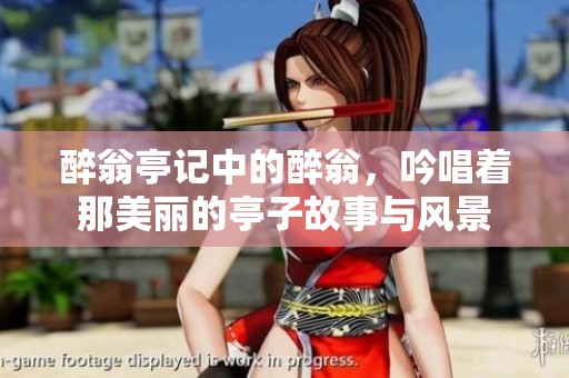 醉翁亭记中的醉翁，吟唱着那美丽的亭子故事与风景