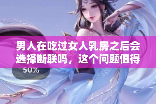 男人在吃过女人乳房之后会选择断联吗，这个问题值得思考与讨论