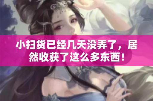 小扫货已经几天没弄了，居然收获了这么多东西！