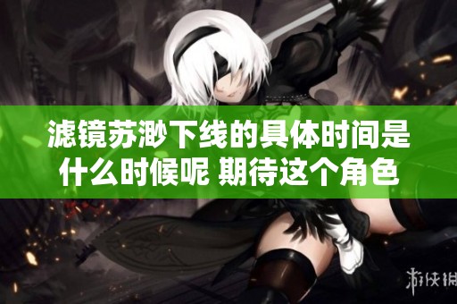 滤镜苏渺下线的具体时间是什么时候呢 期待这个角色能尽快回归可好