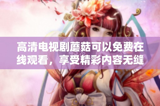高清电视剧蘑菇可以免费在线观看，享受精彩内容无缝连接