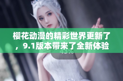 樱花动漫的精彩世界更新了，9.1版本带来了全新体验与惊喜