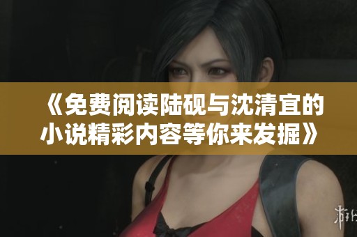 《免费阅读陆砚与沈清宜的小说精彩内容等你来发掘》