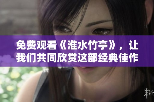 免费观看《淮水竹亭》，让我们共同欣赏这部经典佳作的魅力所在