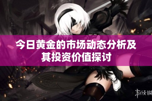 今日黄金的市场动态分析及其投资价值探讨