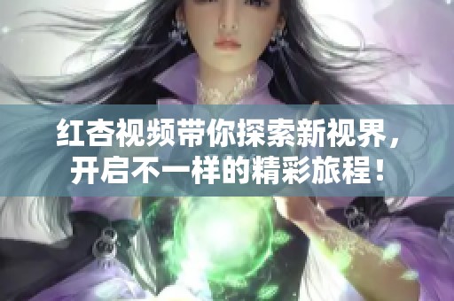 红杏视频带你探索新视界，开启不一样的精彩旅程！