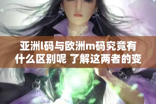 亚洲l码与欧洲m码究竟有什么区别呢 了解这两者的变化与不同之处