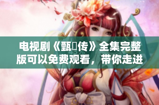 电视剧《甄嬛传》全集完整版可以免费观看，带你走进这场宫廷权谋的精彩故事。