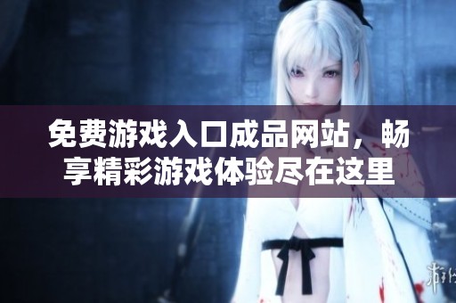 免费游戏入口成品网站，畅享精彩游戏体验尽在这里