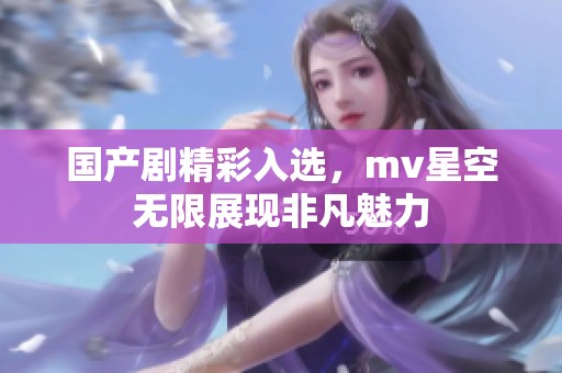 国产剧精彩入选，mv星空无限展现非凡魅力
