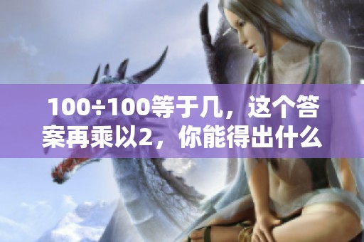 100÷100等于几，这个答案再乘以2，你能得出什么结果呢？