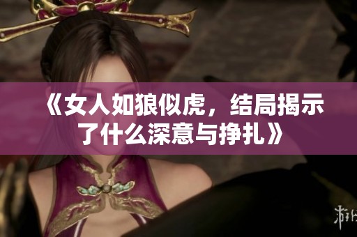 《女人如狼似虎，结局揭示了什么深意与挣扎》