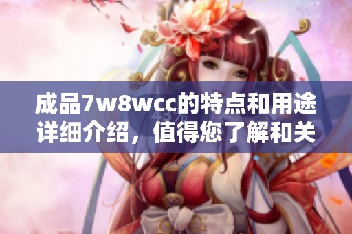 成品7w8wcc的特点和用途详细介绍，值得您了解和关注的内容。
