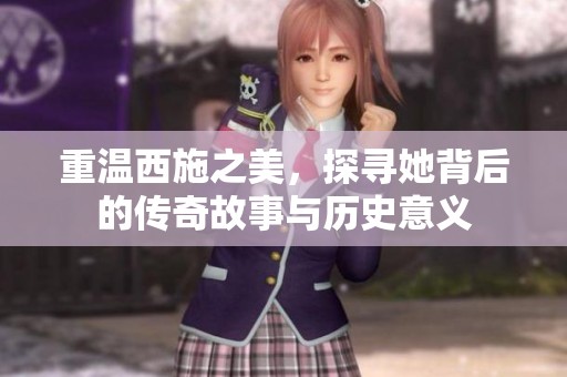重温西施之美，探寻她背后的传奇故事与历史意义