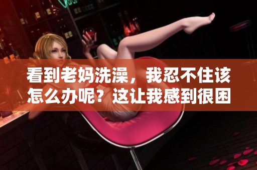 看到老妈洗澡，我忍不住该怎么办呢？这让我感到很困扰。