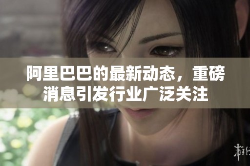 阿里巴巴的最新动态，重磅消息引发行业广泛关注