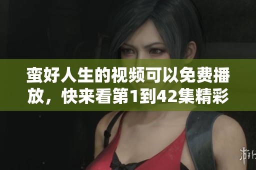 蛮好人生的视频可以免费播放，快来看第1到42集精彩内容吧