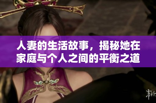 人妻的生活故事，揭秘她在家庭与个人之间的平衡之道