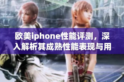 欧美iphone性能评测，深入解析其成熟性能表现与用户体验
