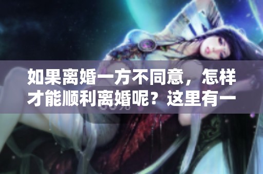 如果离婚一方不同意，怎样才能顺利离婚呢？这里有一些方法可以参考。