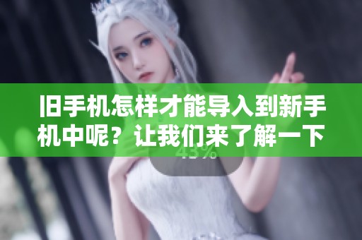 旧手机怎样才能导入到新手机中呢？让我们来了解一下具体步骤。