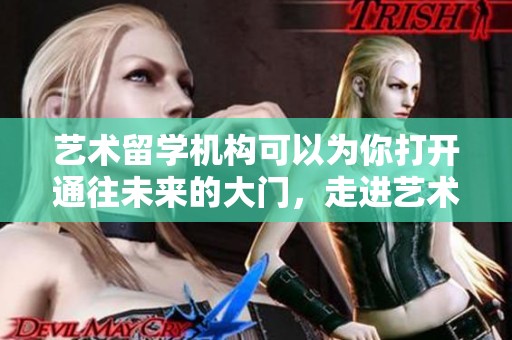 艺术留学机构可以为你打开通往未来的大门，走进艺术学习的新世界。
