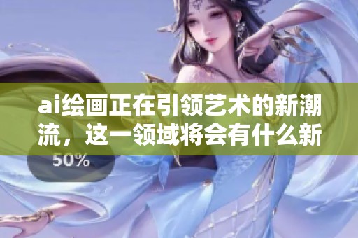 ai绘画正在引领艺术的新潮流，这一领域将会有什么新的发展呢