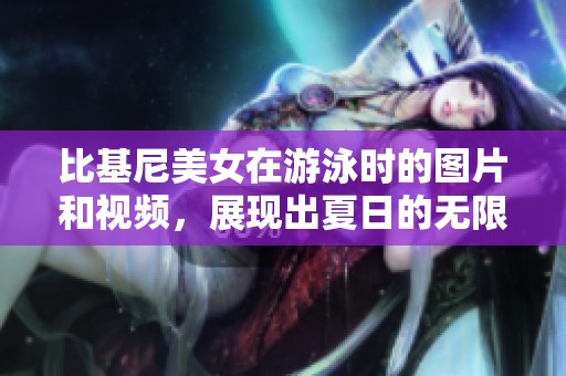 比基尼美女在游泳时的图片和视频，展现出夏日的无限魅力与活力