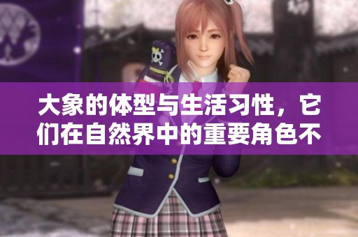 大象的体型与生活习性，它们在自然界中的重要角色不可小觑
