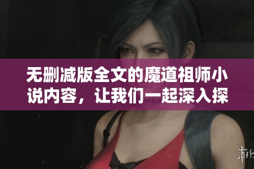 无删减版全文的魔道祖师小说内容，让我们一起深入探讨与阅读吧