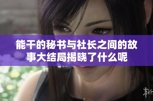 能干的秘书与社长之间的故事大结局揭晓了什么呢
