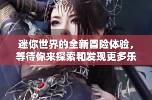 迷你世界的全新冒险体验，等待你来探索和发现更多乐趣