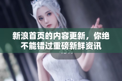 新浪首页的内容更新，你绝不能错过重磅新鲜资讯