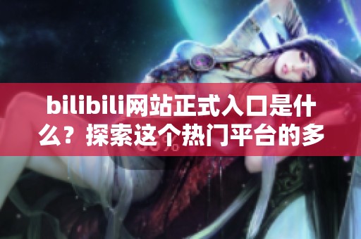 bilibili网站正式入口是什么？探索这个热门平台的多样精彩内容。