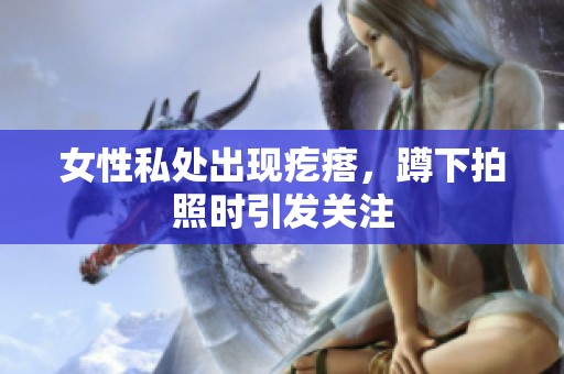 女性私处出现疙瘩，蹲下拍照时引发关注
