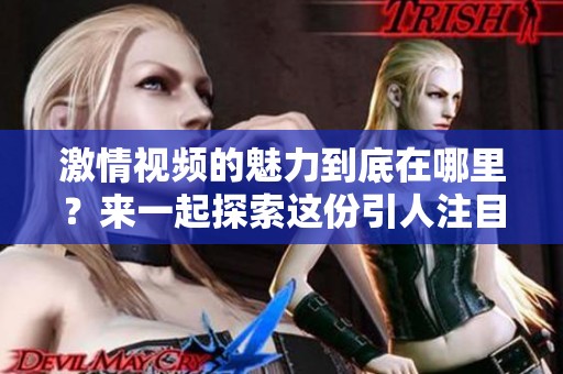 激情视频的魅力到底在哪里？来一起探索这份引人注目的热情所在吧