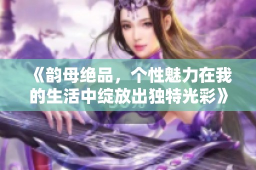 《韵母绝品，个性魅力在我的生活中绽放出独特光彩》