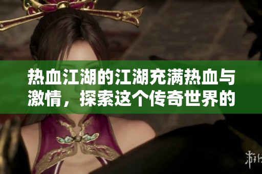 热血江湖的江湖充满热血与激情，探索这个传奇世界的魅力与故事