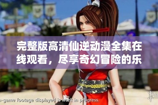 完整版高清仙逆动漫全集在线观看，尽享奇幻冒险的乐趣与激情