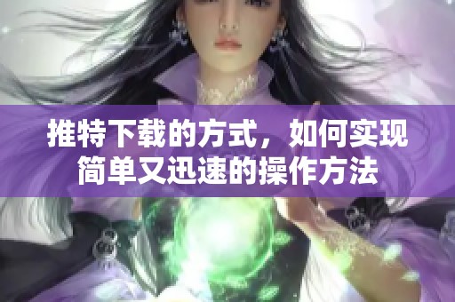 推特下载的方式，如何实现简单又迅速的操作方法