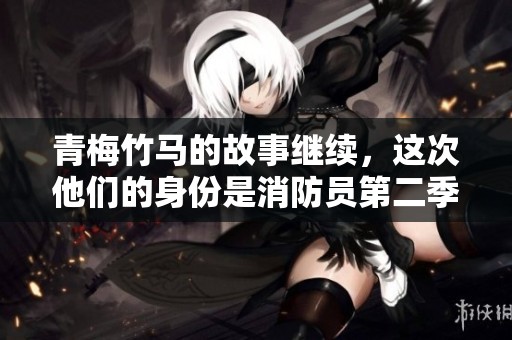 青梅竹马的故事继续，这次他们的身份是消防员第二季发布啦